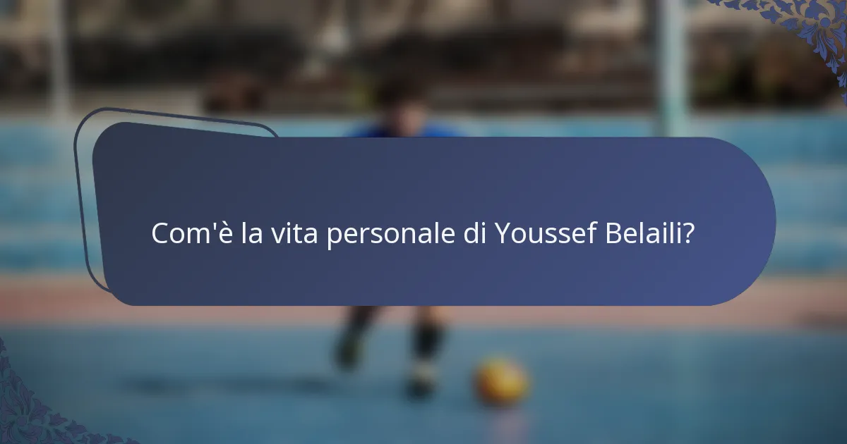 Com'è la vita personale di Youssef Belaili?