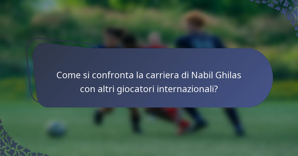 Come si confronta la carriera di Nabil Ghilas con altri giocatori internazionali?