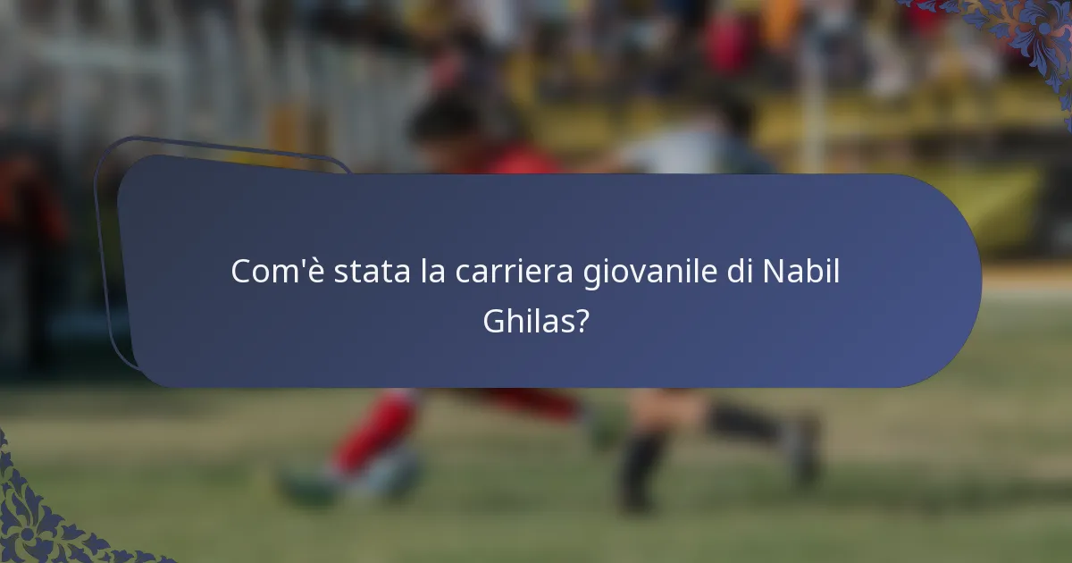Com'è stata la carriera giovanile di Nabil Ghilas?