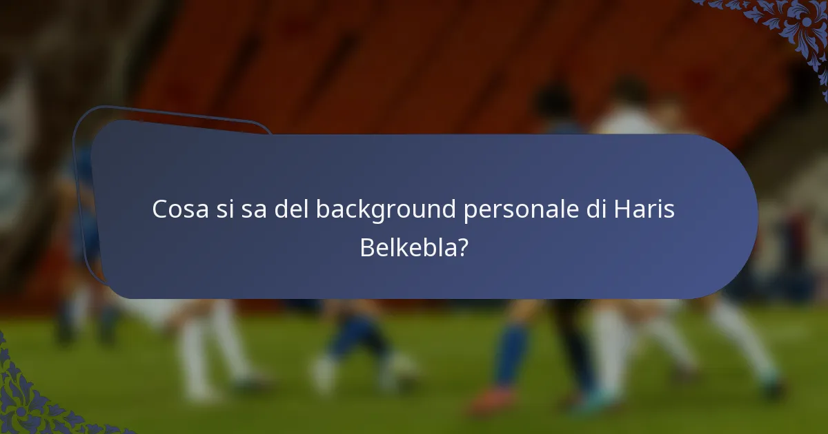 Cosa si sa del background personale di Haris Belkebla?