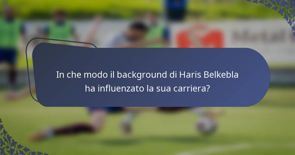 In che modo il background di Haris Belkebla ha influenzato la sua carriera?