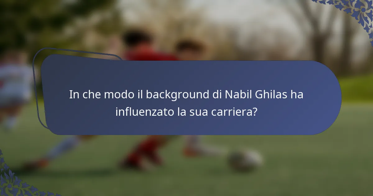 In che modo il background di Nabil Ghilas ha influenzato la sua carriera?