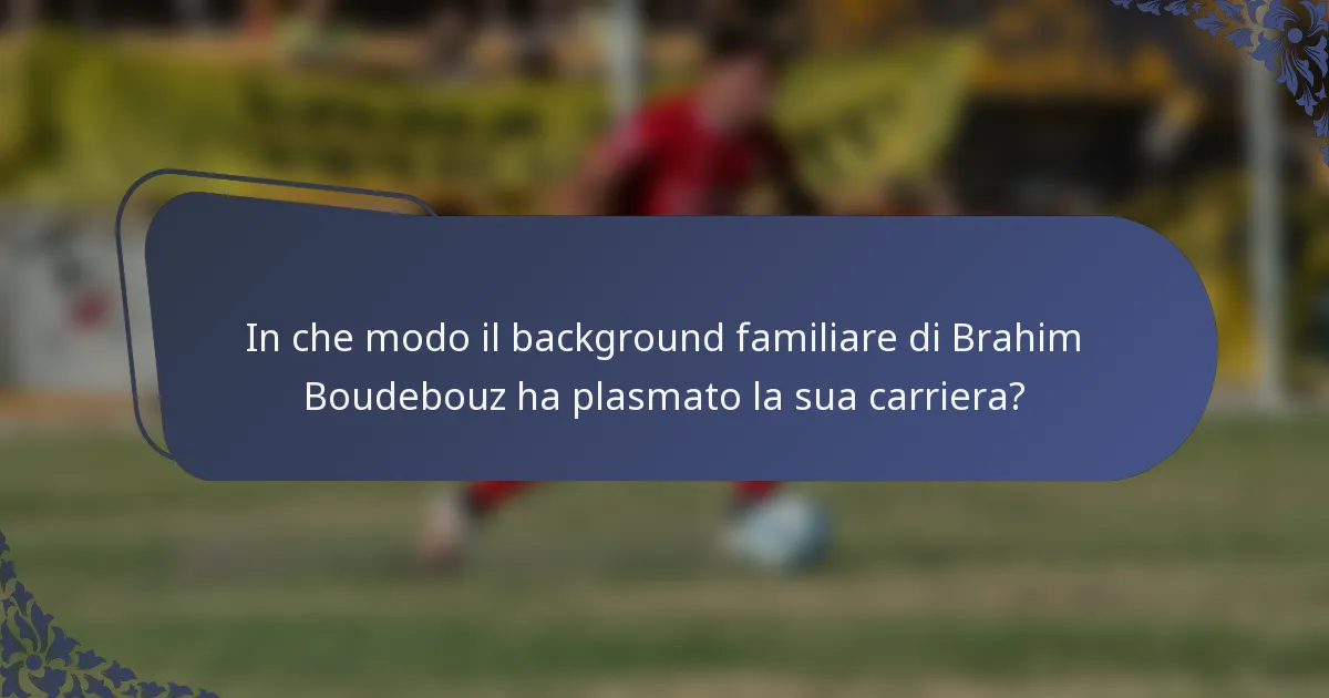 In che modo il background familiare di Brahim Boudebouz ha plasmato la sua carriera?
