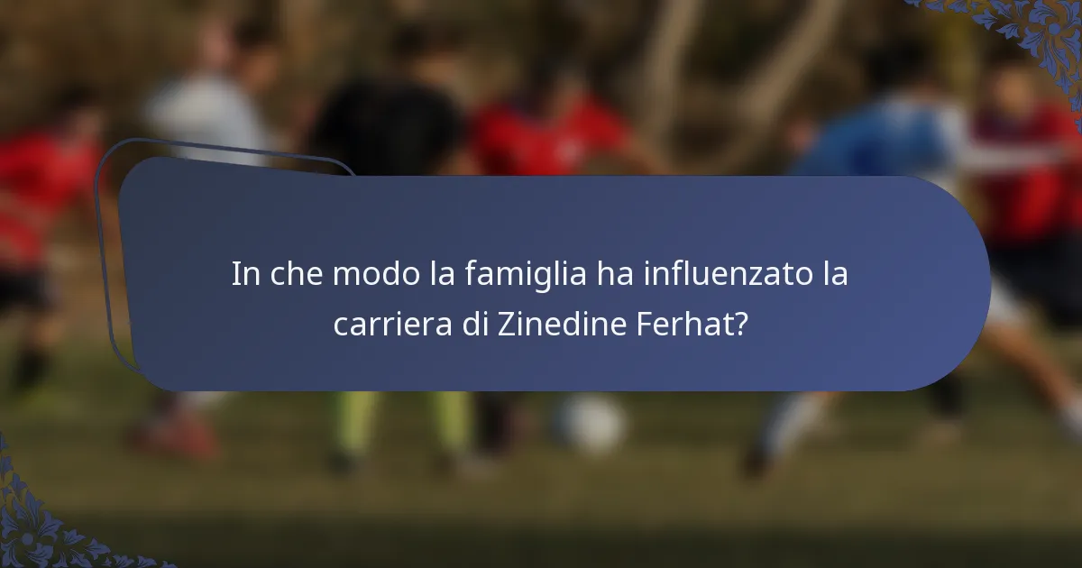In che modo la famiglia ha influenzato la carriera di Zinedine Ferhat?