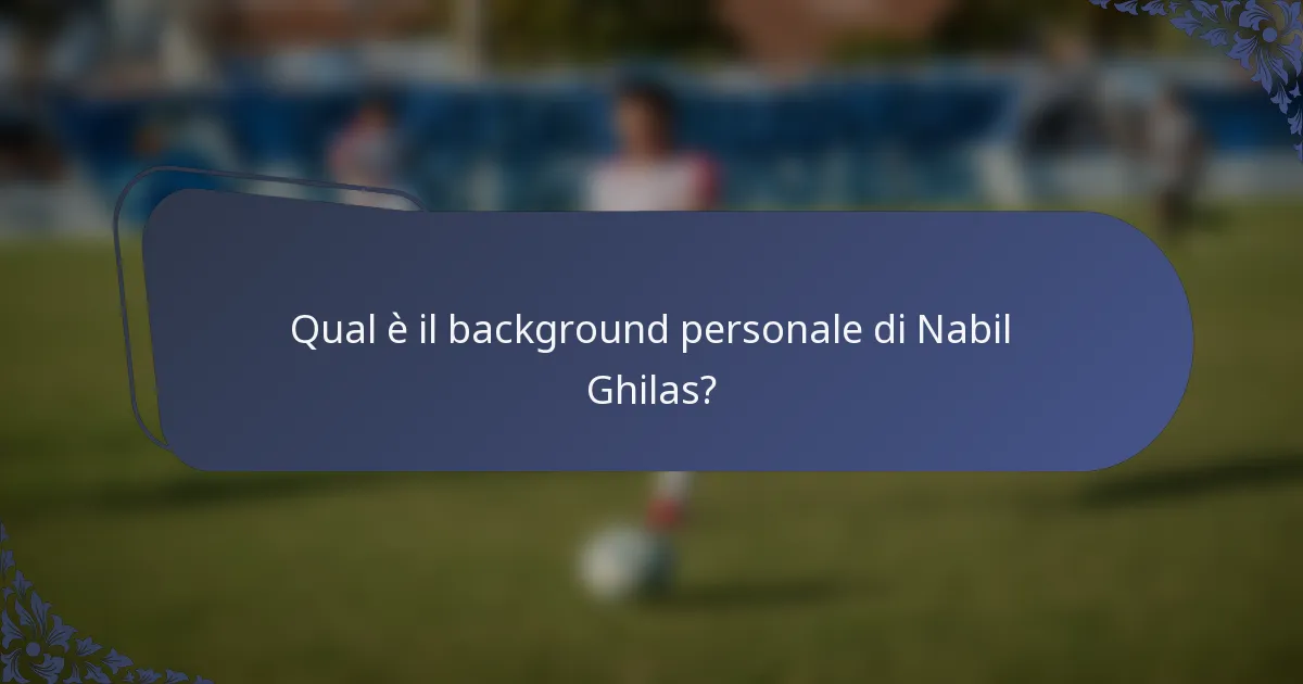Qual è il background personale di Nabil Ghilas?