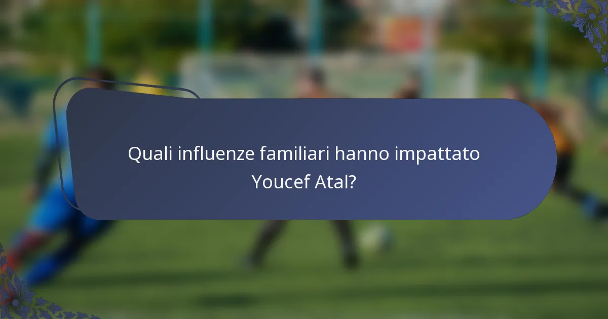 Quali influenze familiari hanno impattato Youcef Atal?