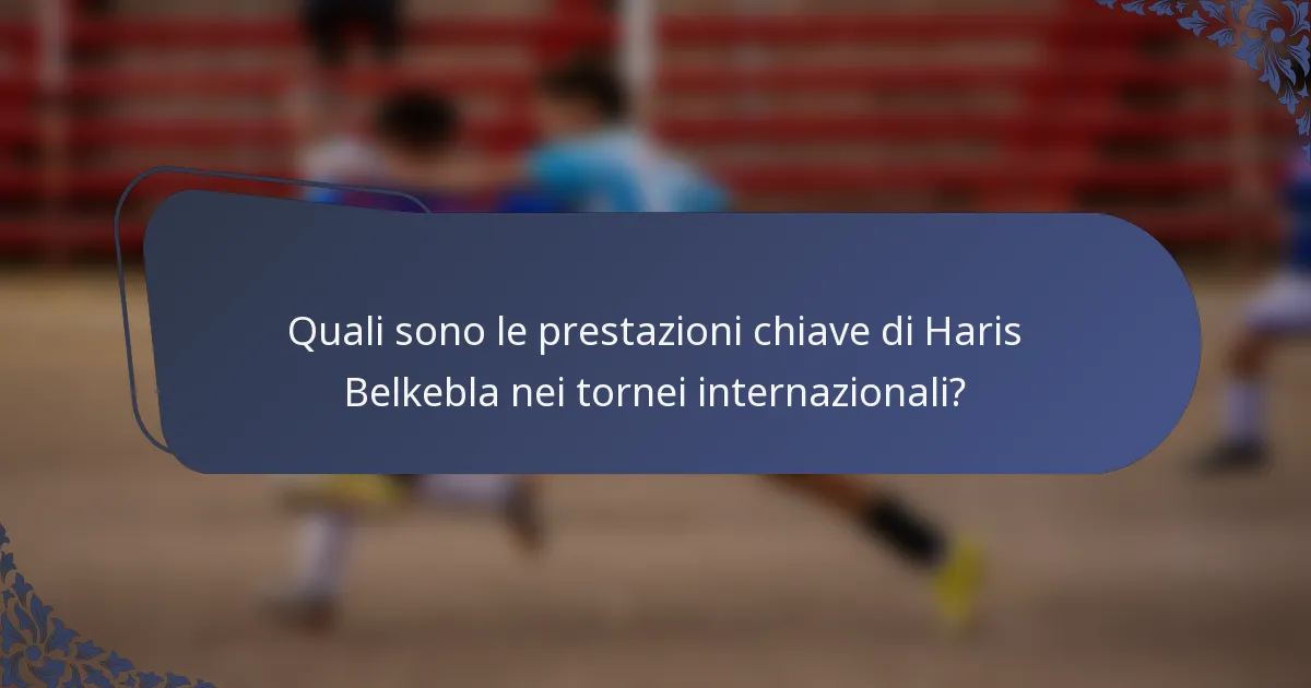 Quali sono le prestazioni chiave di Haris Belkebla nei tornei internazionali?