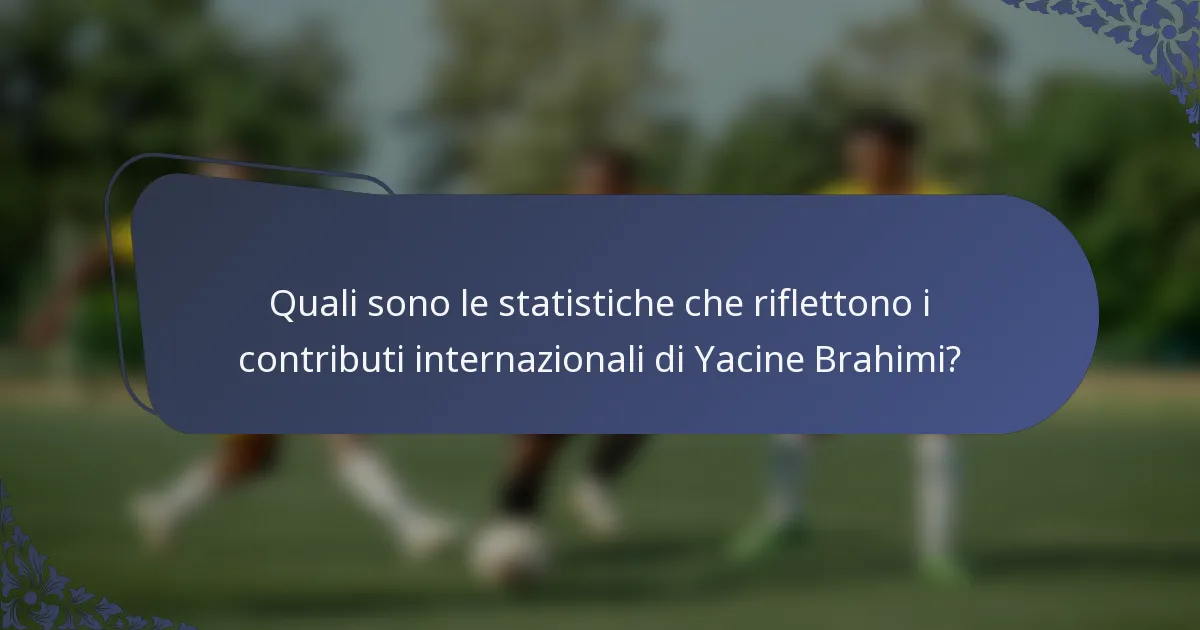 Quali sono le statistiche che riflettono i contributi internazionali di Yacine Brahimi?